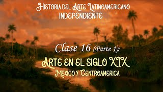 Clase 16: Arte en el Siglo XIX (Parte 1: México y Centroamérica)