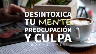 Cómo Desintoxicar la Mente de la PREOCUPACIÓN y la CULPA  Por Wayne Dyer