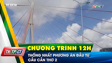 Thống nhất phương án đầu tư cầu Cần Thơ 2 | Cần Thơ TV