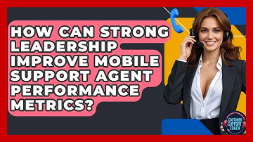How Can Strong Leadership Improve Mobile Support Agent Performance Metrics? - Customer Support Coach
