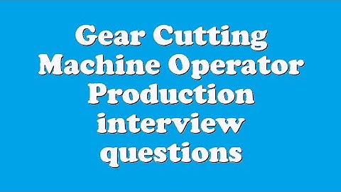 Gear Cutting Machine Operator Production interview questions