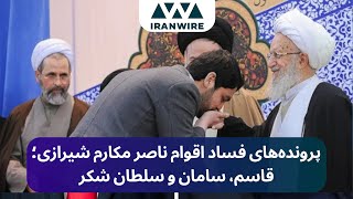 پرونده‌های فساد اقوام ناصر مکارم شیرازی؛ قاسم، سامان و سلطان شکر