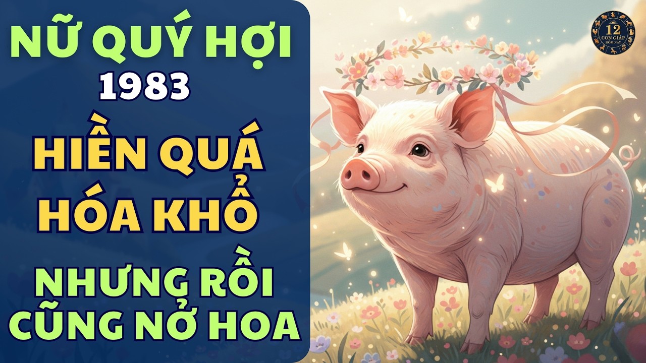 🐖 Nữ Quý Hợi 1983: Càng Hiền Càng Khổ – Nhưng Cuối Cùng Cũng Đến Lúc Nở Hoa 