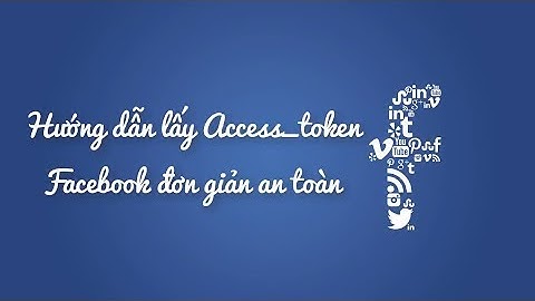 Hướng dẫn cách lấy Access_Token Facebook nhanh gọn an toàn 2018
