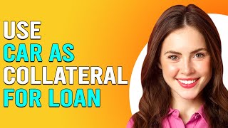 How To Use A Car As Collateral For Loan (How To Get A Loan Using A Car As Collateral)