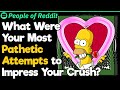 What were your most pathetic attempts to impress your crush