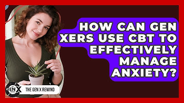 How Can Gen Xers Use CBT To Effectively Manage Anxiety? - The Gen X Rewind