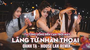 LÃNG TỬ NHÀN THOẠI REMIX  ( HOUSE LAK ) - OANH TẠ X THIÊN TÚ | Ta Từng Uống Đến Cạn Trời Mây Lãng Tử