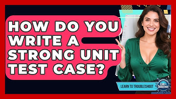 How Do You Write A Strong Unit Test Case? - Learn To Troubleshoot