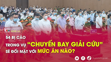 54 bị cáo trong vụ “chuyến bay giải cứu” sẽ đối mặt với mức án nào?
