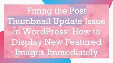 Fixing the Post Thumbnail Update Issue in WordPress: How to Display New Featured Images Immediately