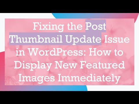 Fixing the Post Thumbnail Update Issue in WordPress: How to Display New Featured Images Immediately