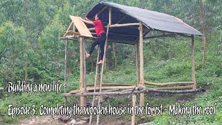 Building a new life - Episode 3: Completing the wooden house in the forest - Making the roof - Farm