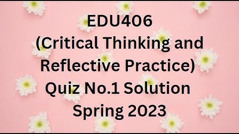 EDU406 (Critical Thinking and Reflective Practice) Quiz No.1 Solution Spring 2023