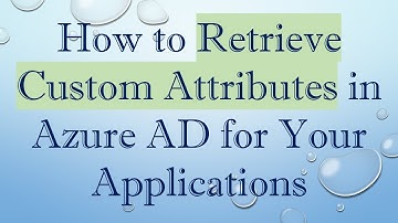 How to Retrieve Custom Attributes in Azure AD for Your Applications