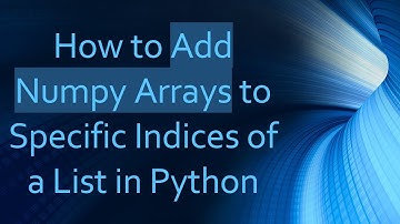 How to Add Numpy Arrays to Specific Indices of a List in Python