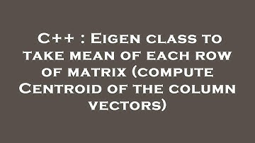 C++ : Eigen class to take mean of each row of matrix (compute Centroid of the column vectors)