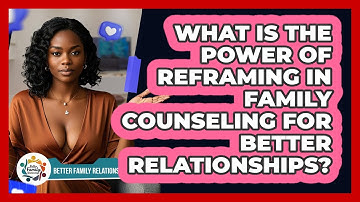 What Is The Power Of Reframing In Family Counseling For Better Relationships?