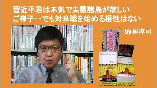 習近平君は本気で尖閣諸島が欲しいご様子‥でも対米戦を始める根性はない　by榊淳司