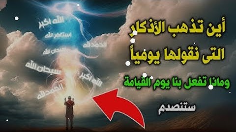 أين تذهب الأذكار التي نقولها يومياً ؟!وماذا تفعل بنا يوم القيامة
