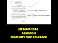 JEE Main 2026 Session 2 Exam City Slip Released 🔥 Check Your City Now!