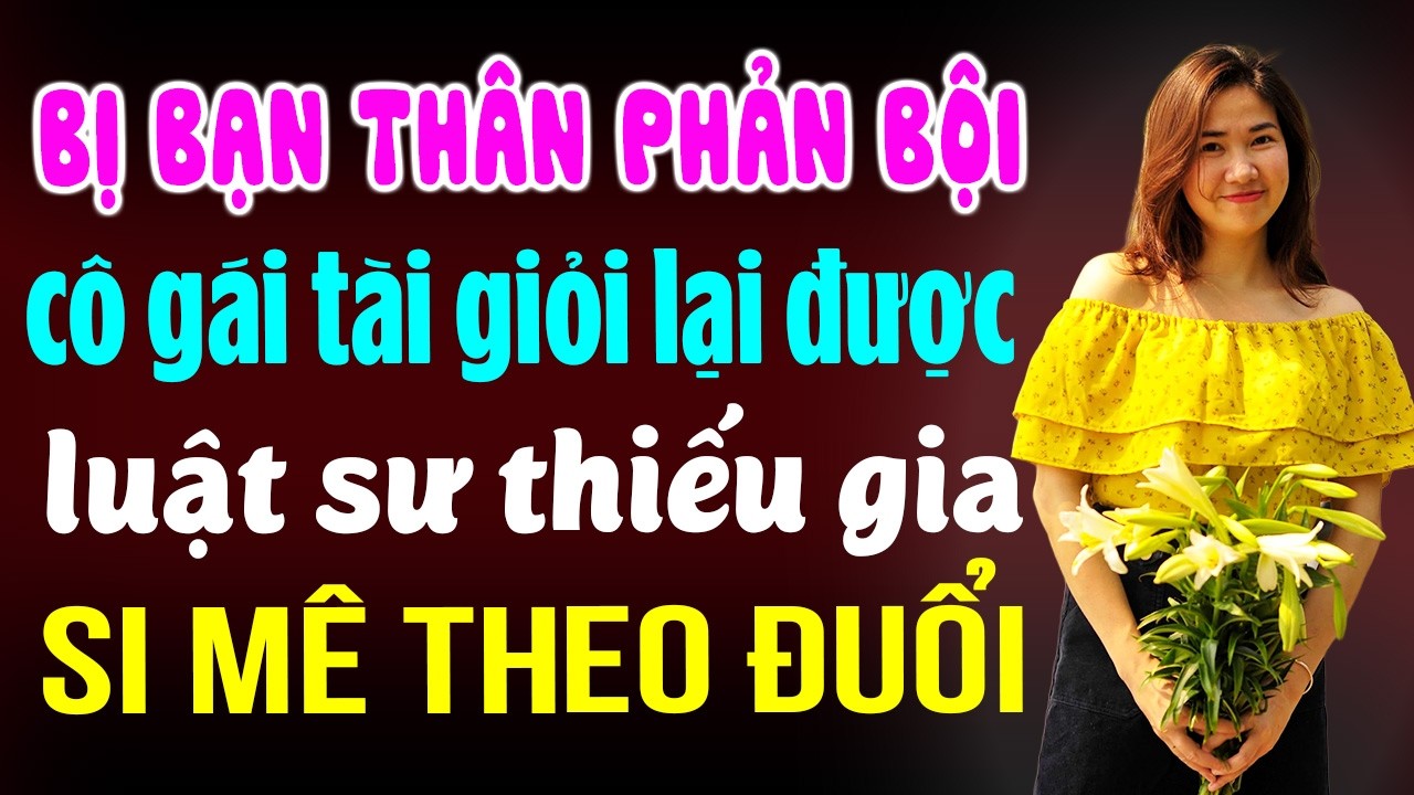 BỊ bạn thân phản bội cô gái tài giỏi lại được luật sư thiếu gia si mê theo đuổi Đọc truyện đêm khuya