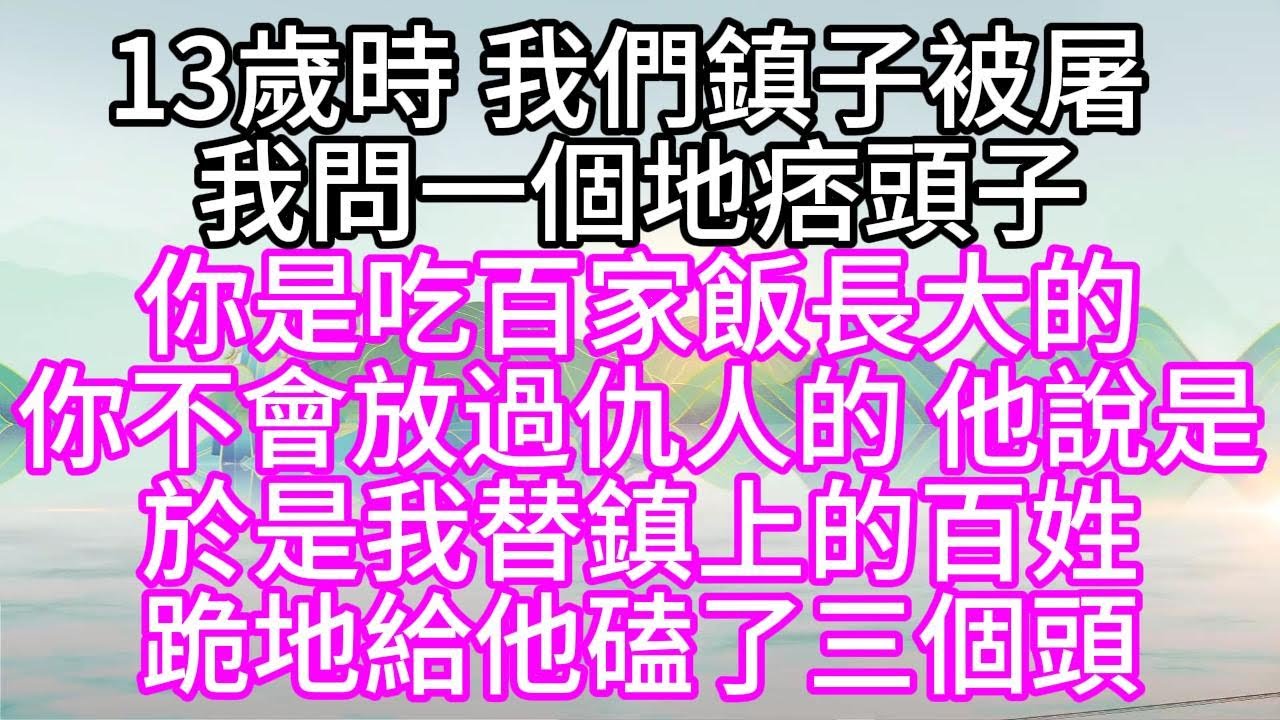 13歲時，我們鎮子被屠，我問一個地痞頭子，你是吃百家飯長大的，你不會放過仇人的，他說是，於是我替鎮上的百姓，跪地給他磕了三個頭【幸福人生】