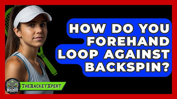 How Do You Forehand Loop Against Backspin? - The Racket Xpert