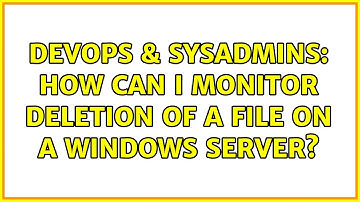 DevOps & SysAdmins: How can I monitor deletion of a file on a Windows server?
