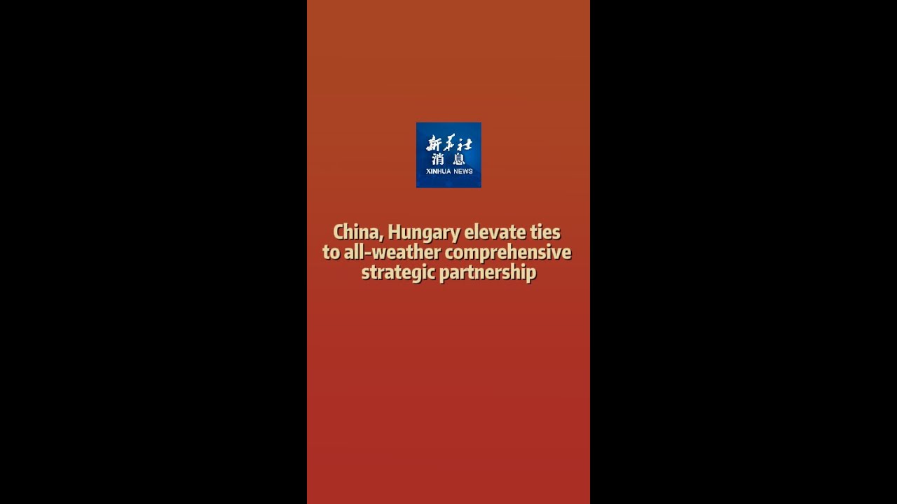 Xinhua News | China, Hungary elevate ties to all-weather comprehensive strategic partnership