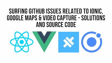 Surfing Github Issues Related To Ionic, Google Maps & Video Capture - Solutions and Source Code