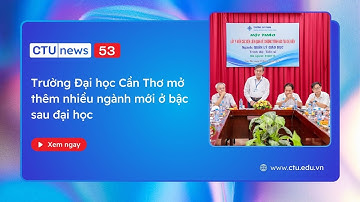 CTU News số 53: Trường Đại học Cần Thơ mở thêm nhiều ngành mới ở bậc sau đại học