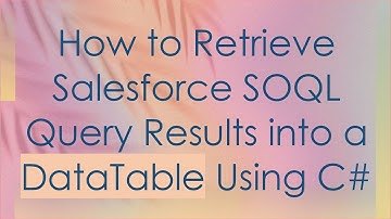 How to Retrieve Salesforce SOQL Query Results into a DataTable Using C#