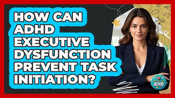 How Can ADHD Executive Dysfunction Prevent Task Initiation? - Managing Your ADHD