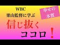 〜幸せの本質〜　WBC栗山監督に学ぶ　信じ抜くココロ！