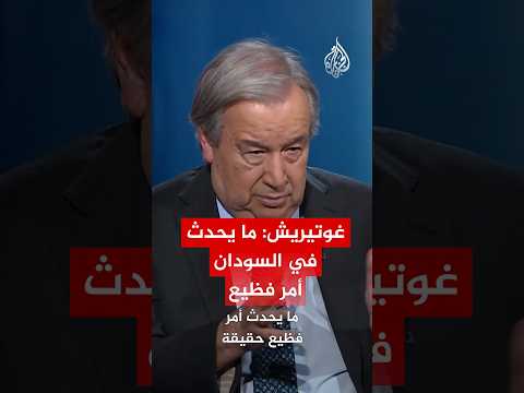 غوتيريش ما يحدث في السودان أمر فظيع