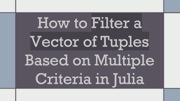 How to Filter a Vector of Tuples Based on Multiple Criteria in Julia