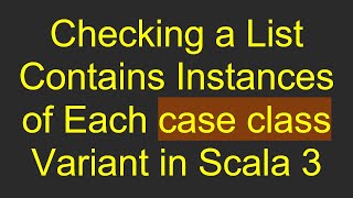 Checking a List Contains Instances of Each case class Variant in Scala 3