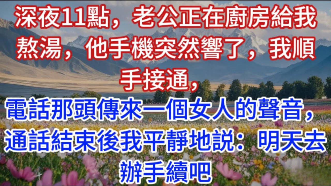 深夜11點，老公正在廚房給我熬湯，他手機突然響了，我順手接通，電話那頭傳來一個女人的聲音，通話結束後我平靜地説：明天去辦手續吧