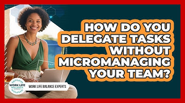 How Do You Delegate Tasks Without Micromanaging Your Team? - Work Life Balance Experts