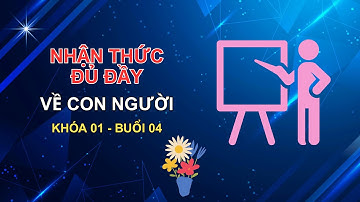 Nhận Thức Đủ Đầy Về Con Người - Khóa 01 - Buổi 04