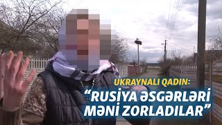 Rusiya əsgərinin zorladığı ukraynalı qadın başına gələnləri danışdı