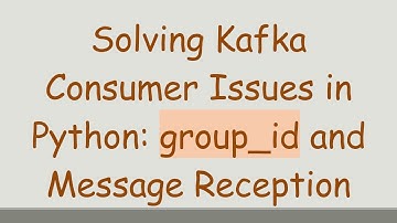 Solving Kafka Consumer Issues in Python: group_id and Message Reception