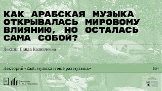 «Как арабская музыка открывалась мировому влиянию, но осталась сама собой?» Лекция Павла Казначеева