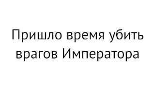 Пришло время убить врагов Императора.