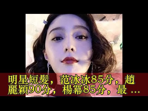 明星短髮，范冰冰85分，趙麗穎90分，楊冪85分，最後一位110分！