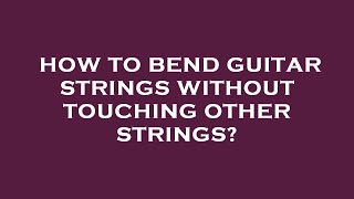 How to bend guitar strings without touching other strings? Resimi