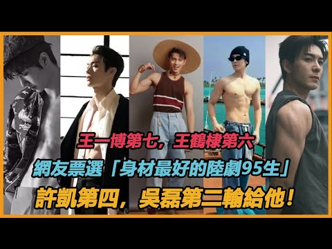 網友票選「身材最好的陸劇95生」王一博第七，王鶴棣第六許凱第四，吳磊第二輸給他！