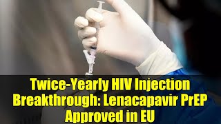Twice-Yearly HIV Injection Breakthrough: Lenacapavir PrEP Approved in EU