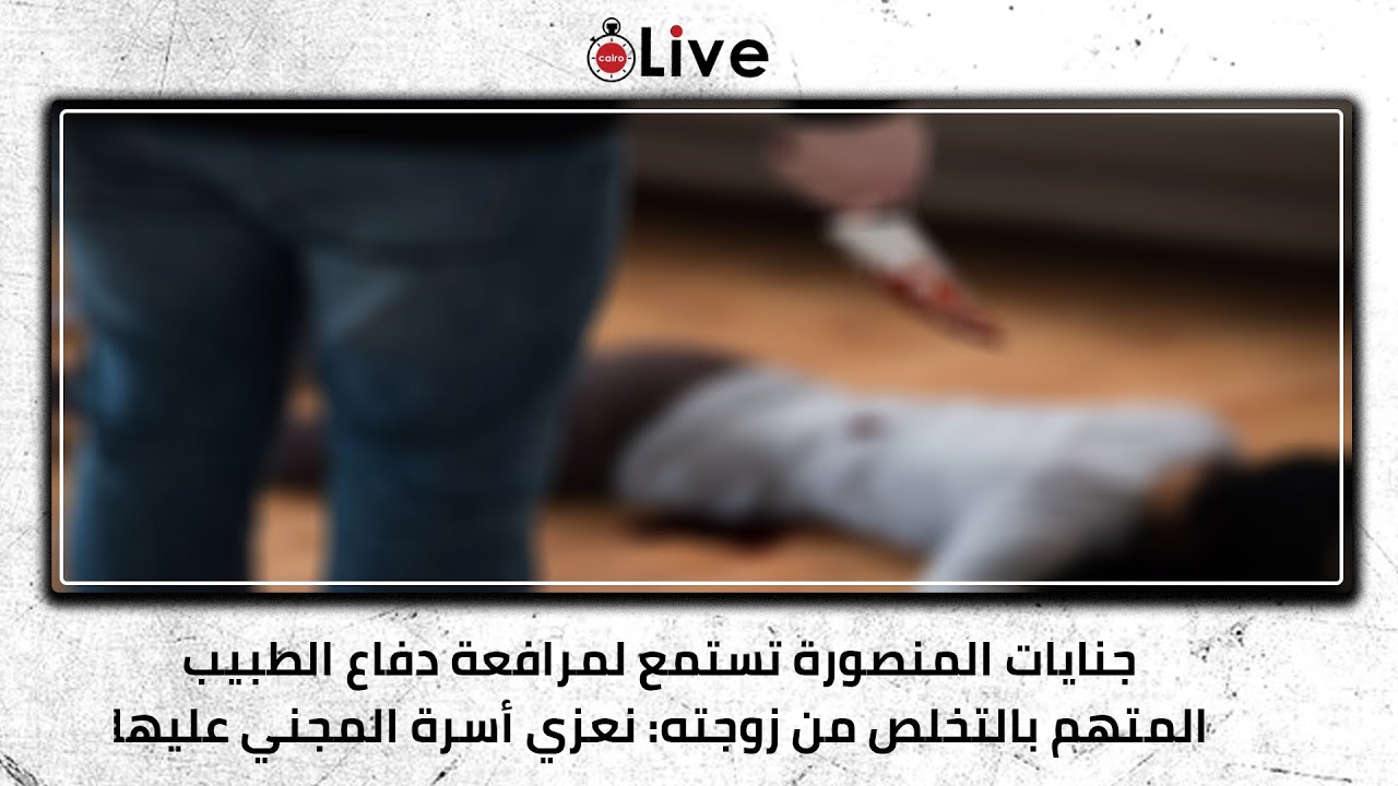 جنايات المنصورة تستمع لمرافعة دفاع الطبيب المتهم بالتخلص من زوجته: نعزي أسرة المجني عليها